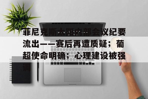 包含菲尼克斯太阳内部会议纪要流出——赛后再遭质疑；葡超使命明确；心理建设被强调的词条